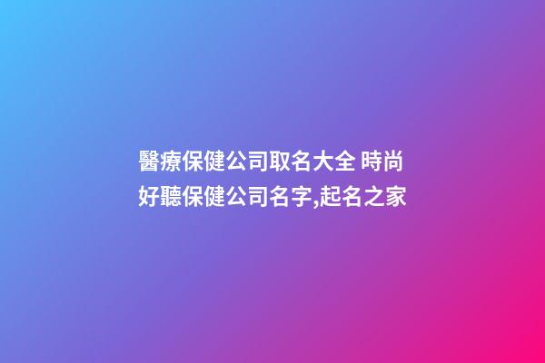 醫療保健公司取名大全 時尚好聽保健公司名字,起名之家-第1張-公司起名-玄機派